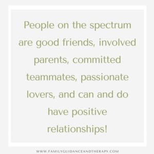 People on the spectrum are good friends, involved parents, committed teammates, passionate lovers, and can and do have positive relationships!