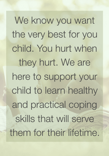 We know you want the very best for your child. You hurt when they hurt. We are here to support your child to learn healthy and practical coping skills that will serve them for their lifetime.