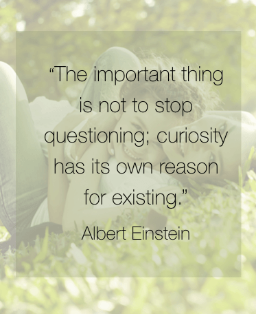 The important thing is not to stop questiong; curiosity has its own reason for existing. - Albert Einstein