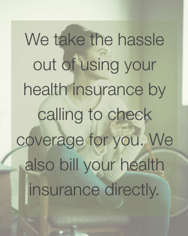 We take the hassle out of using your health insurance by calling to check coverage for you. We also bill your health insurance directly.