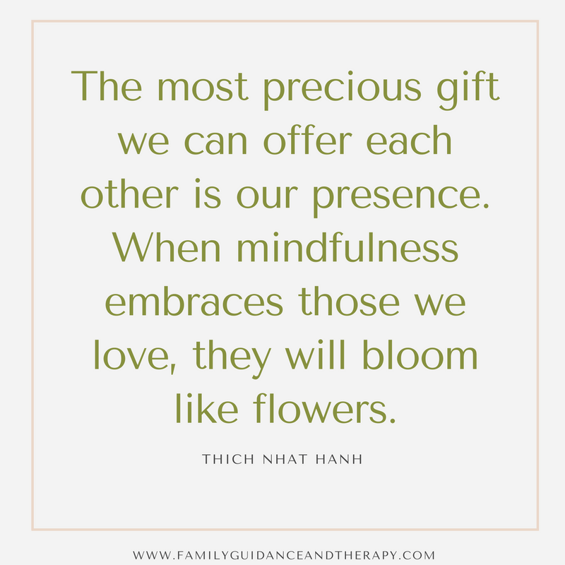 The most precious gift we can offer anyone is our presence. When mindfulness embraces those we love, they will bloom like flowers. - Thich Nhat Hanh