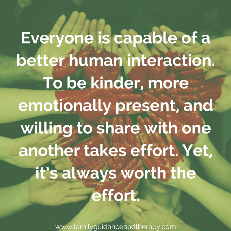 Everyone is capable of a better human interaction. To be kinder, more emotionally present, and wiling to share with one another takes effort. Yet, it's always worth the effort.