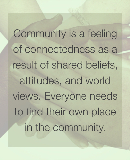 Community is a feeling of connectedness as a result of shared beliefs, attitudes, and world views. Everyone needs to find their own place in the community.