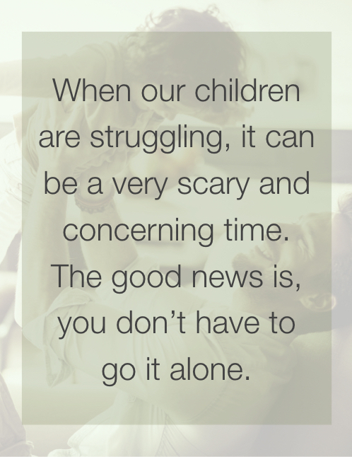 When our children are struggling, it can be a very scary and concerning time. The good news is, you don't have to go it alone.