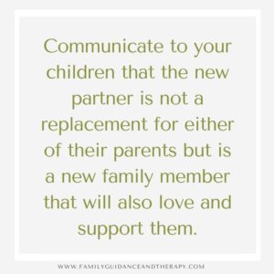 Communicate to your children that the new partner is not a replacement for either of their parents but is a new family member that will also love and support them. 
