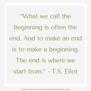 “What we call the beginning is often the end. And to make an end is to make a beginning. The end is where we start from.” - T.S. Eliot