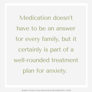 Medication doesn’t have to be an answer for every family, but it certainly is part of a well-rounded treatment plan for anxiety. 